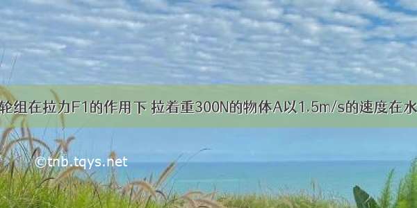 如图所示 滑轮组在拉力F1的作用下 拉着重300N的物体A以1.5m/s的速度在水平面上匀速