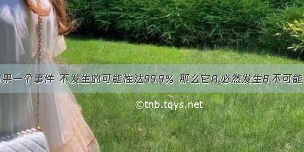 单选题如果一个事件 不发生的可能性达99.9％ 那么它A.必然发生B.不可能发生C.很