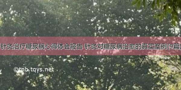 针灸治疗糖尿病心得体会报告 针灸对糖尿病治愈的真实案例(9篇)