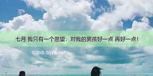 七月 我只有一个愿望：对我的男孩好一点 再好一点！