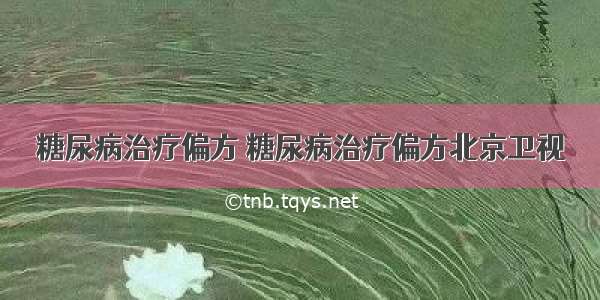 糖尿病治疗偏方 糖尿病治疗偏方北京卫视