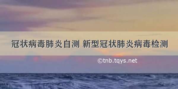 冠状病毒肺炎自测 新型冠状肺炎病毒检测