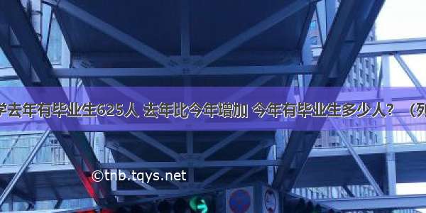 光明小学去年有毕业生625人 去年比今年增加 今年有毕业生多少人？（列方程解）