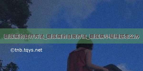 糖尿病的食疗方法_糖尿病的自我疗法_糖尿病小腿抽筋怎么办