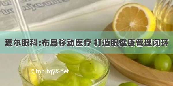 爱尔眼科:布局移动医疗 打造眼健康管理闭环