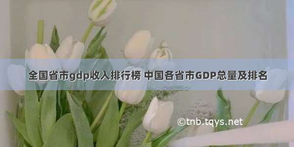 全国省市gdp收入排行榜 中国各省市GDP总量及排名