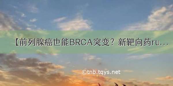 【前列腺癌也能BRCA突变？新靶向药ru...