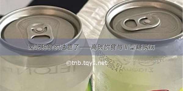 爱吃甜食的注意了——高碳饮食与Ⅱ型糖尿病