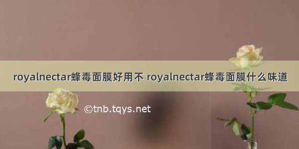 royalnectar蜂毒面膜好用不 royalnectar蜂毒面膜什么味道