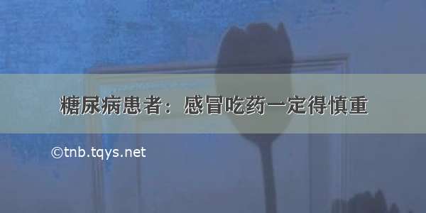 糖尿病患者：感冒吃药一定得慎重