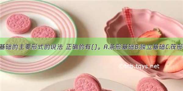 关于混凝土基础的主要形式的说法 正确的有()。A.条形基础B.独立基础C.筏形基础D.箱形