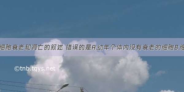 下列关于细胞衰老和凋亡的叙述 错误的是A.幼年个体内没有衰老的细胞B.细胞膜运输