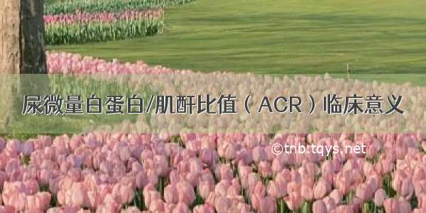 尿微量白蛋白/肌酐比值（ACR）临床意义