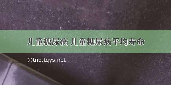 儿童糖尿病 儿童糖尿病平均寿命