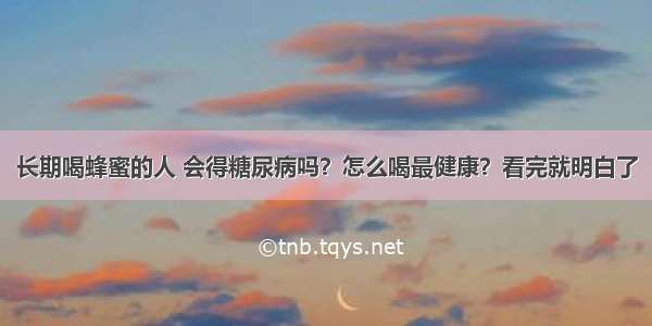 长期喝蜂蜜的人 会得糖尿病吗？怎么喝最健康？看完就明白了