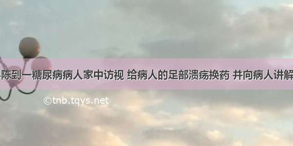 社区护士小陈到一糖尿病病人家中访视 给病人的足部溃疡换药 并向病人讲解糖尿病的相