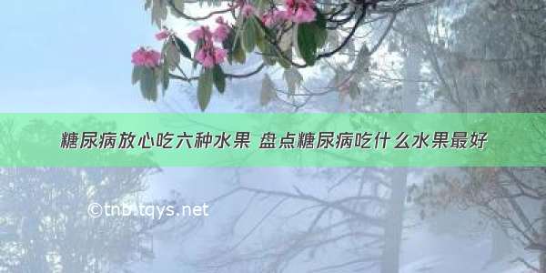 糖尿病放心吃六种水果 盘点糖尿病吃什么水果最好