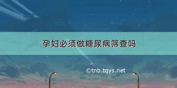 孕妇必须做糖尿病筛查吗