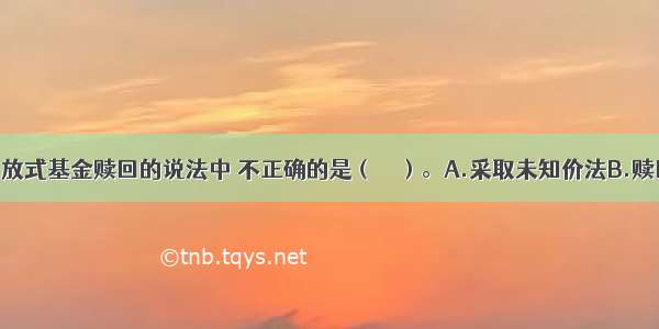 关于我国开放式基金赎回的说法中 不正确的是（　　）。A.采取未知价法B.赎回申请的办