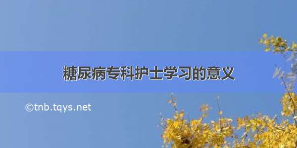 糖尿病专科护士学习的意义