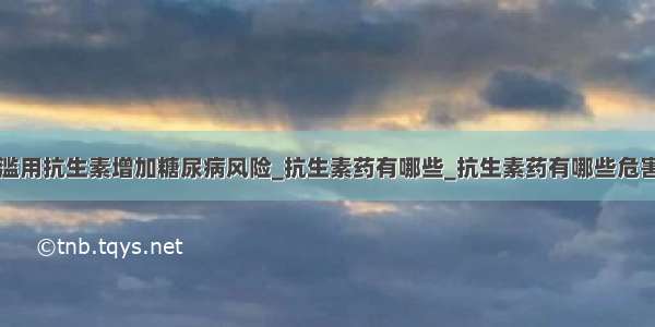 滥用抗生素增加糖尿病风险_抗生素药有哪些_抗生素药有哪些危害