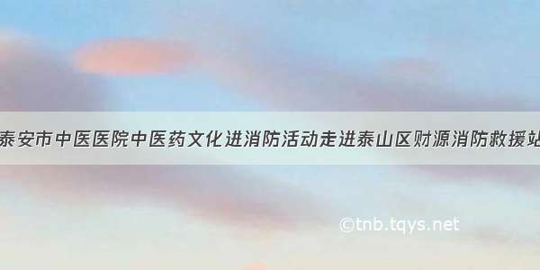 泰安市中医医院中医药文化进消防活动走进泰山区财源消防救援站