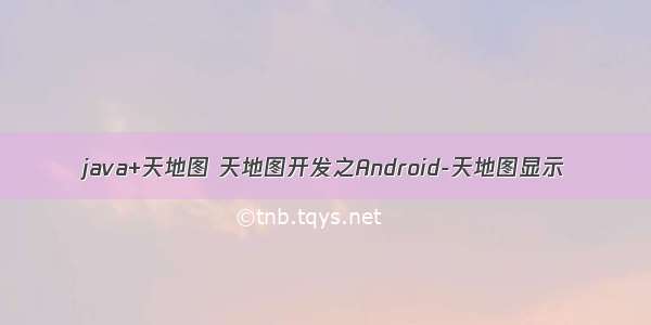 java+天地图 天地图开发之Android-天地图显示