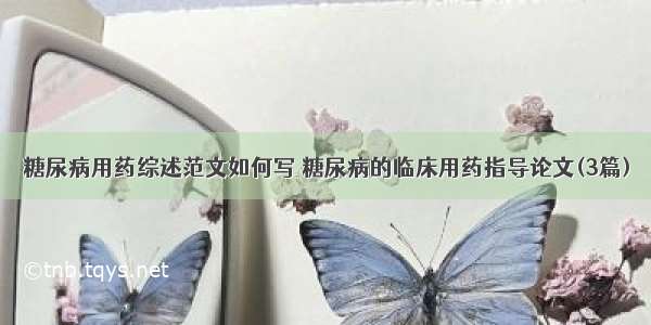 糖尿病用药综述范文如何写 糖尿病的临床用药指导论文(3篇)