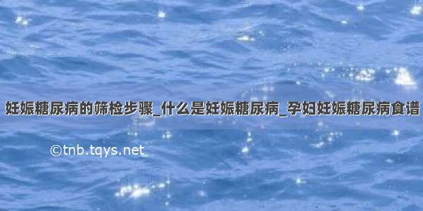 妊娠糖尿病的筛检步骤_什么是妊娠糖尿病_孕妇妊娠糖尿病食谱