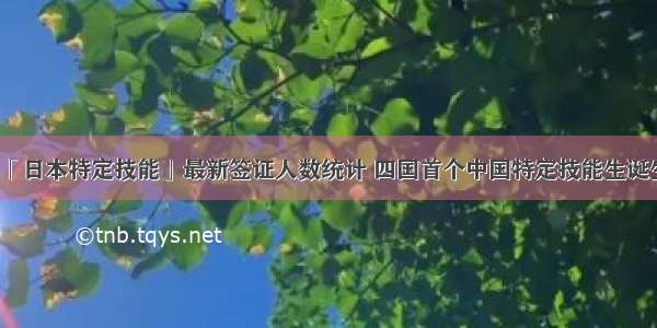 「日本特定技能」最新签证人数统计 四国首个中国特定技能生诞生