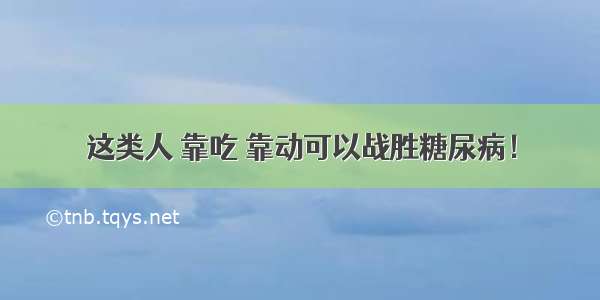 这类人 靠吃 靠动可以战胜糖尿病！