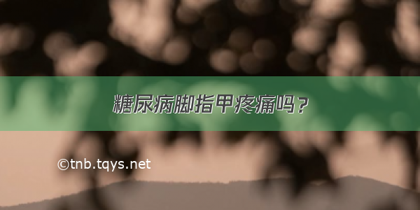 糖尿病脚指甲疼痛吗？