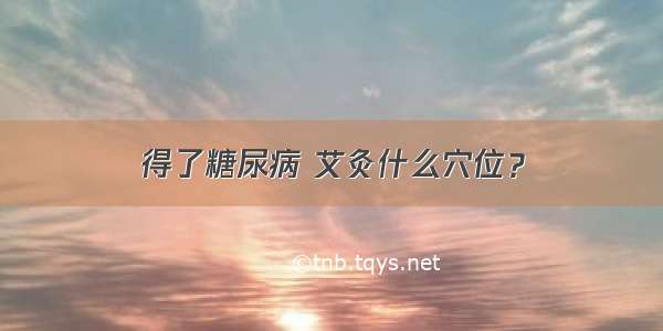 得了糖尿病 艾灸什么穴位？