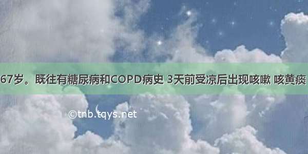 患者男性 67岁。既往有糖尿病和COPD病史 3天前受凉后出现咳嗽 咳黄痰 伴有低热 