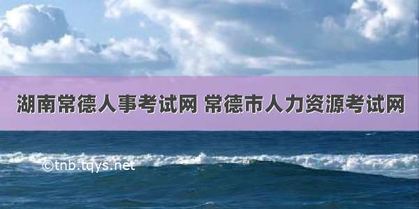 湖南常德人事考试网 常德市人力资源考试网