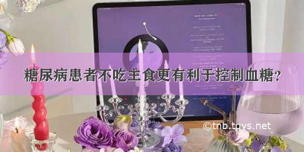 糖尿病患者不吃主食更有利于控制血糖？