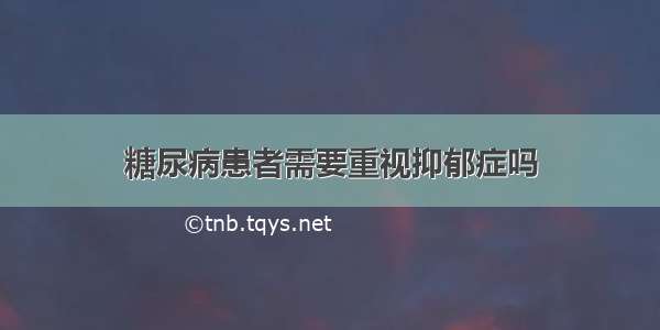 糖尿病患者需要重视抑郁症吗