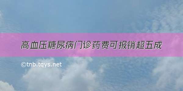 高血压糖尿病门诊药费可报销超五成