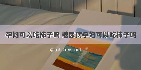 孕妇可以吃柿子吗 糖尿病孕妇可以吃柿子吗