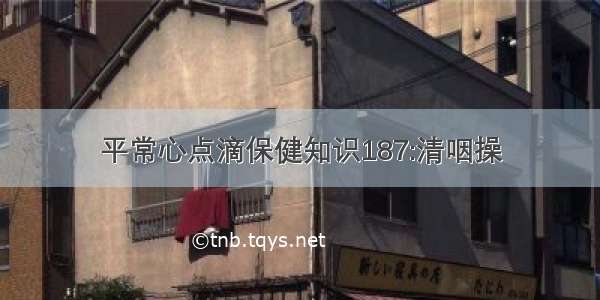 平常心点滴保健知识187:清咽操