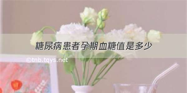 糖尿病患者孕期血糖值是多少