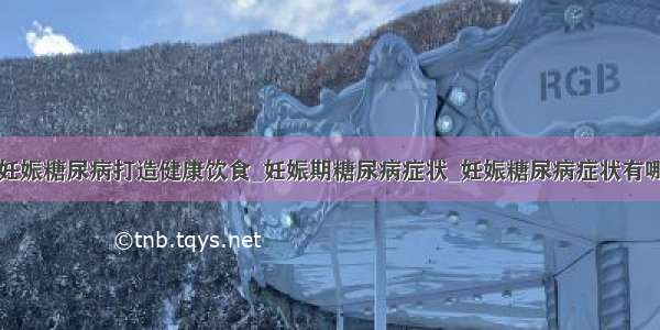 为妊娠糖尿病打造健康饮食_妊娠期糖尿病症状_妊娠糖尿病症状有哪些