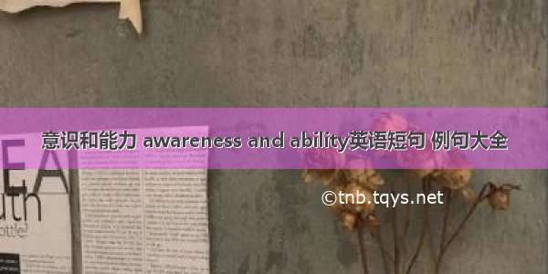 意识和能力 awareness and ability英语短句 例句大全