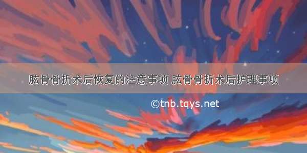 肱骨骨折术后恢复的注意事项 肱骨骨折术后护理事项