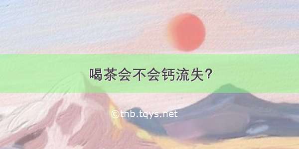 喝茶会不会钙流失？