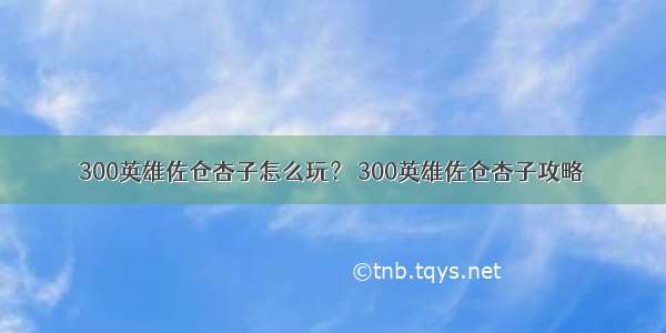 300英雄佐仓杏子怎么玩？ 300英雄佐仓杏子攻略