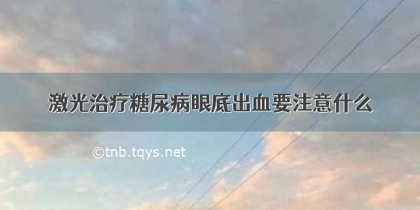 激光治疗糖尿病眼底出血要注意什么