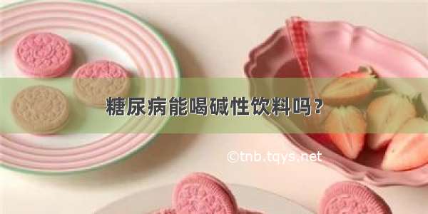 糖尿病能喝碱性饮料吗？