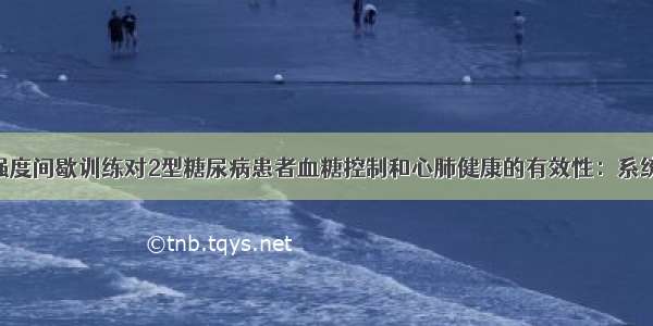 NO.451 高强度间歇训练对2型糖尿病患者血糖控制和心肺健康的有效性：系统评价和荟萃