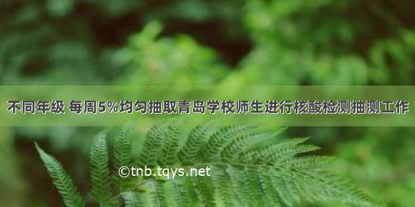 不同年级 每周5%均匀抽取青岛学校师生进行核酸检测抽测工作